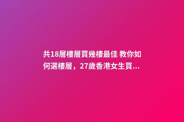 共18層樓層買幾樓最佳 教你如何選樓層，27歲香港女生買下18㎡納米樓-第1張-觀點-玄機派